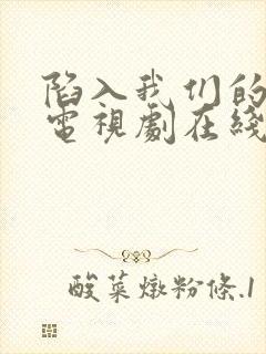 陷入我们的热恋电视剧在线观看完整版免费