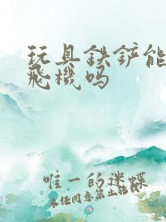 玩具铁铲能带上飞机吗