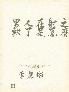 男人在射之前就软了是怎么回事