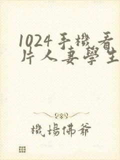 1024手机看片人妻学生