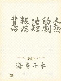 背叛他的人求他治病短剧热播