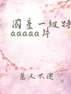 国产一级特黄aaaaaa片