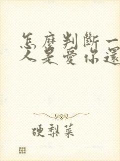 怎么判断一个男人是爱你还是利用你