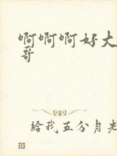 啊啊啊好大啊哥哥