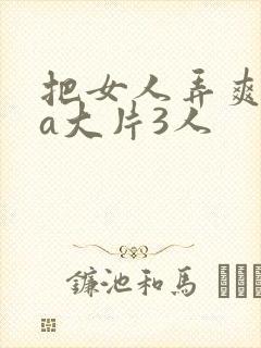 把女人弄爽特黄a大片3人