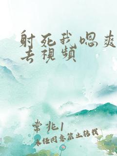 射死我嗯爽射进去视频