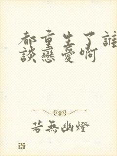 都重生了谁还会谈恋爱啊