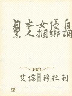 日本女优自述被黑人捆绑调教性虐