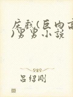 床戏(巨肉高h)男男小说