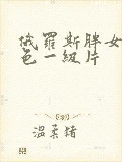 俄罗斯胖女人黄色一级片