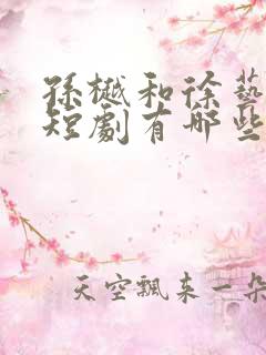 孙樾和徐艺真的短剧有哪些啊