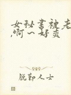 女秘书被老板c,啊～好爽