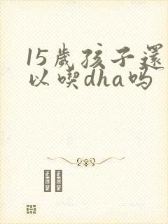 15岁孩子还可以吃dha吗