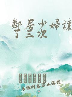 邻居少妇让我爽了三次