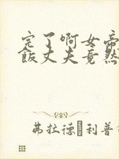 完了啊女帝的软饭丈夫竟然无敌全集漫画