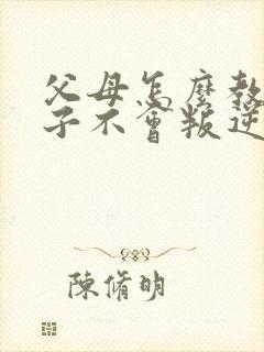 父母怎么教育孩子不会叛逆