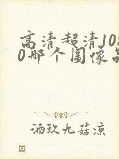 高清超清1080哪个图像品质更好