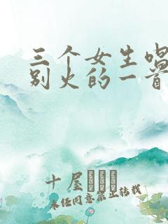 三个女生唱的特别火的一首歌