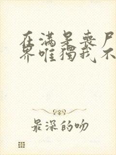 在满是丧尸的世界唯独我不被攻击漫画