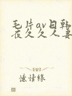 毛片av日韩午夜久久人妻