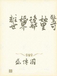 离婚后她惊艳了世界哪里可以