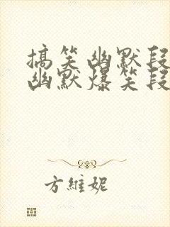 搞笑幽默段子_幽默爆笑段子大全