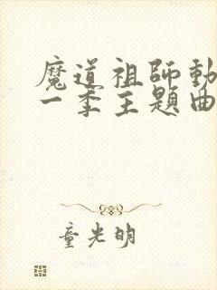 魔道祖师动漫第一季主题曲