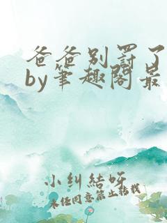 爸爸别罚了我乖by笔趣阁最新章节更新