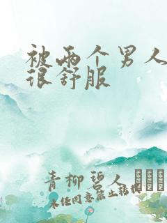 被两个男人插的很舒服