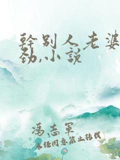 干别人老婆很用劲,小说