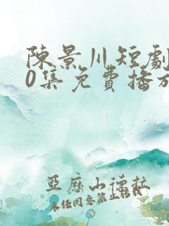 陈景川短剧100集免费播放