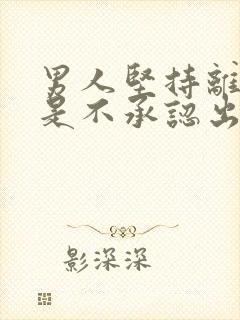 男人坚持离婚但是不承认出轨