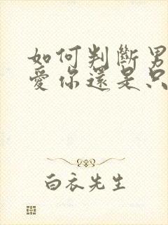 如何判断男人是爱你还是只喜欢你的身子