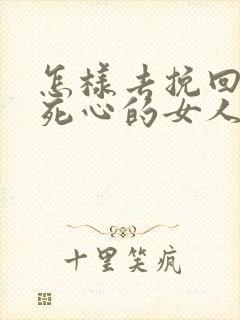 怎样去挽回一个死心的女人