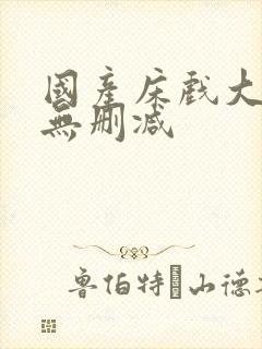 国产床戏大尺度无删减