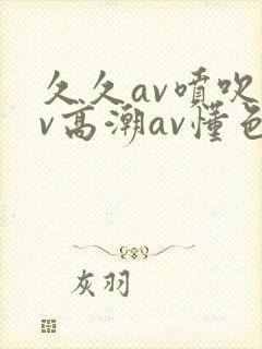 久久av喷吹av高潮av懂色