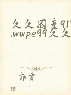 久久国产91'.wwpe99久久91