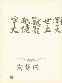 穿越兽世:野人大佬宠上天无删减全本阅读