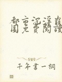 都市沉浮巅峰宏图免费阅读全文小说