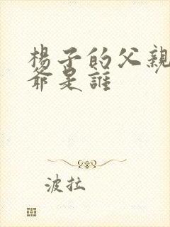 杨子的父亲和爷爷是谁