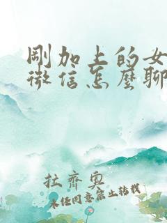 刚加上的女孩子微信怎么聊