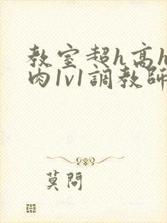 教室超h高h污肉1v1调教师生