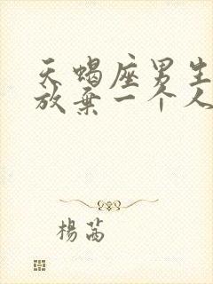 天蝎座男生彻底放弃一个人的表现