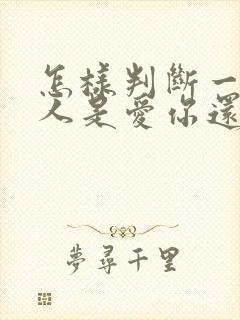 怎样判断一个男人是爱你还是想睡你