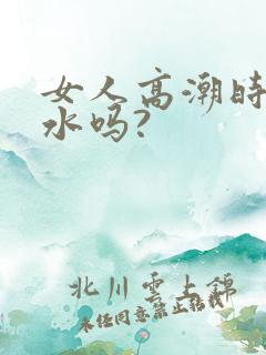 女人高潮时会喷水吗?