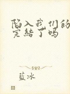 陷入我们的热恋完结了吗