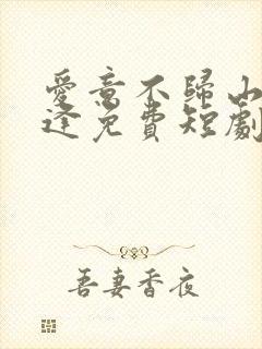 爱意不归山水不逢免费短剧