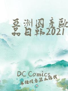 亚洲国产欧美精品日韩2021