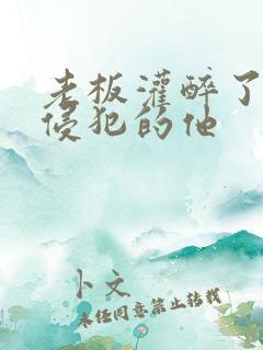 老板灌醉了秘书侵犯的他