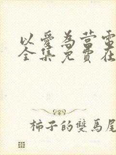 以爱为营电视剧全集免费在线观看